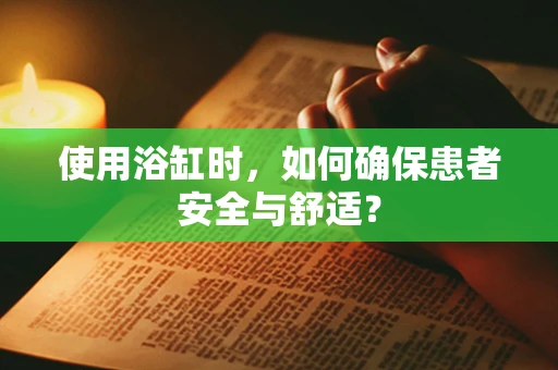 使用浴缸时，如何确保患者安全与舒适？