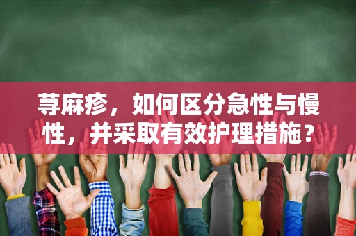 荨麻疹，如何区分急性与慢性，并采取有效护理措施？
