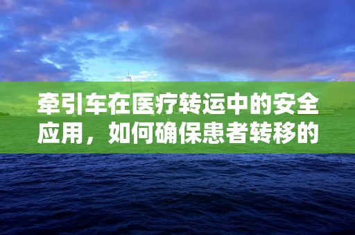 牵引车在医疗转运中的安全应用，如何确保患者转移的平稳与高效？