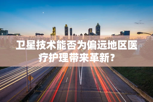 卫星技术能否为偏远地区医疗护理带来革新？