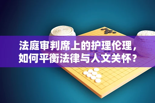 法庭审判席上的护理伦理，如何平衡法律与人文关怀？