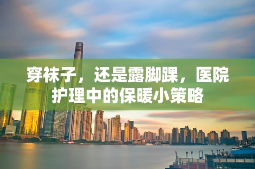 穿袜子，还是露脚踝，医院护理中的保暖小策略