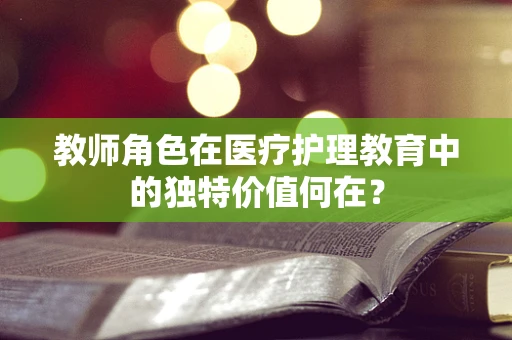 教师角色在医疗护理教育中的独特价值何在？