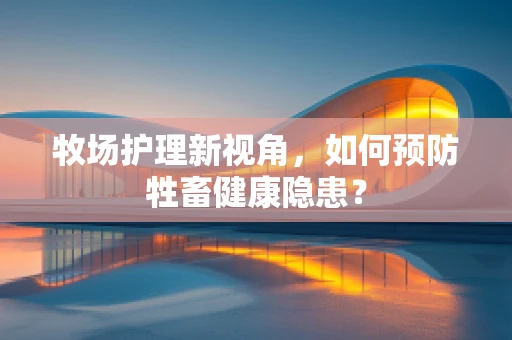 牧场护理新视角，如何预防牲畜健康隐患？