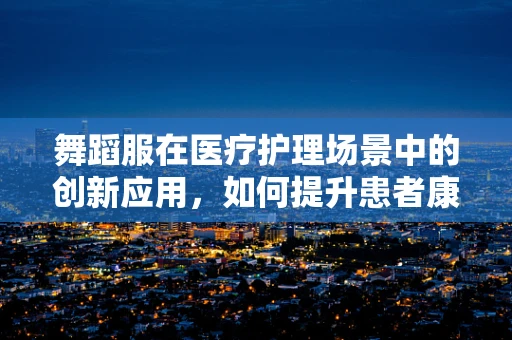 舞蹈服在医疗护理场景中的创新应用，如何提升患者康复体验？