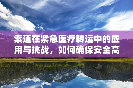 索道在紧急医疗转运中的应用与挑战，如何确保安全高效？