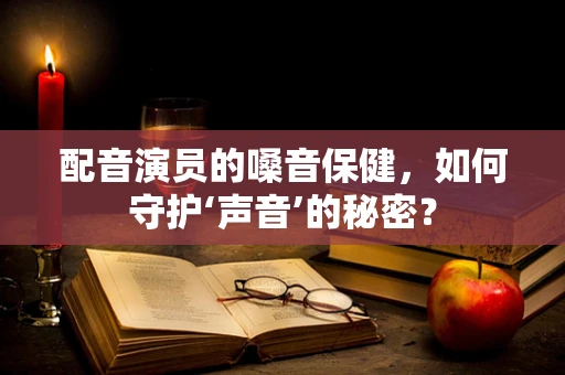 配音演员的嗓音保健，如何守护‘声音’的秘密？
