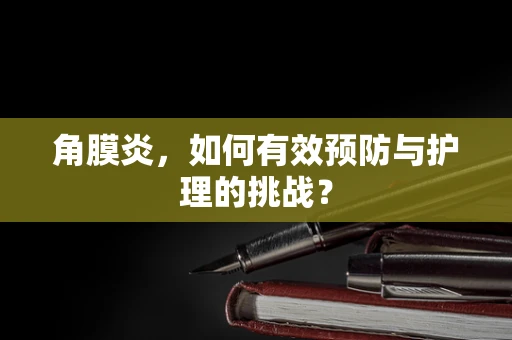 角膜炎，如何有效预防与护理的挑战？
