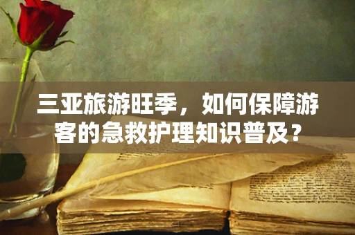三亚旅游旺季，如何保障游客的急救护理知识普及？