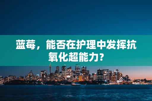 蓝莓，能否在护理中发挥抗氧化超能力？