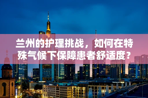 兰州的护理挑战，如何在特殊气候下保障患者舒适度？