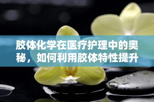 胶体化学在医疗护理中的奥秘，如何利用胶体特性提升药物输送效率？