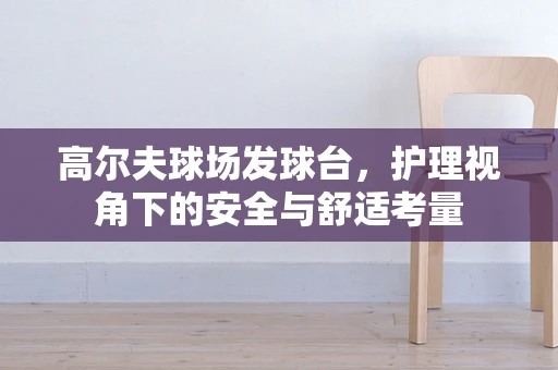 高尔夫球场发球台，护理视角下的安全与舒适考量