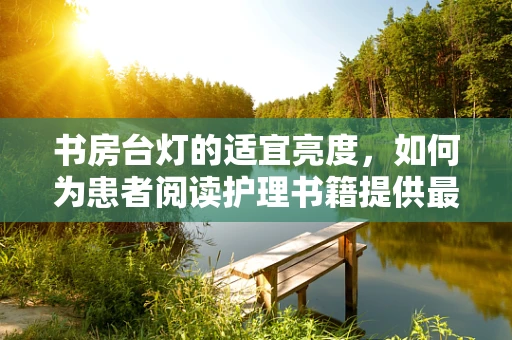 书房台灯的适宜亮度，如何为患者阅读护理书籍提供最佳照明？