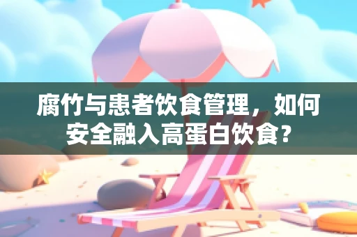 腐竹与患者饮食管理，如何安全融入高蛋白饮食？