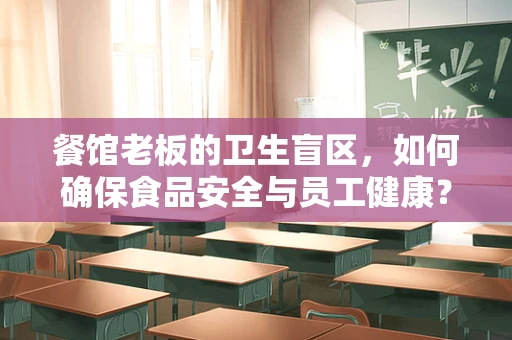 餐馆老板的卫生盲区，如何确保食品安全与员工健康？