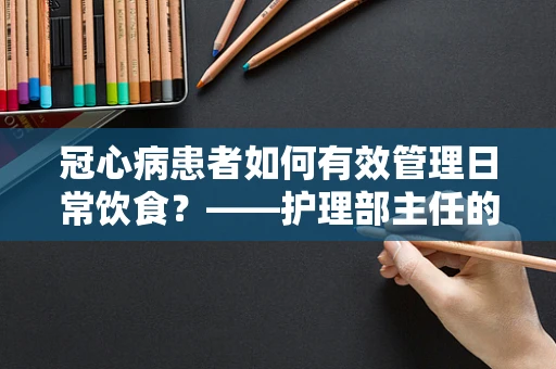 冠心病患者如何有效管理日常饮食？——护理部主任的专业解答
