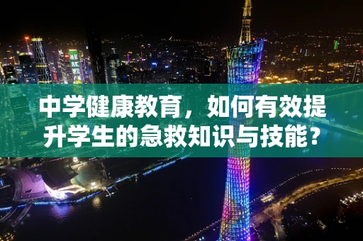 中学健康教育，如何有效提升学生的急救知识与技能？