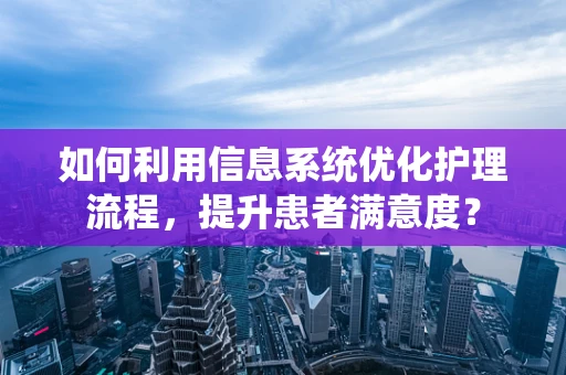 如何利用信息系统优化护理流程，提升患者满意度？