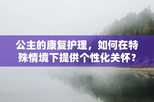 公主的康复护理，如何在特殊情境下提供个性化关怀？