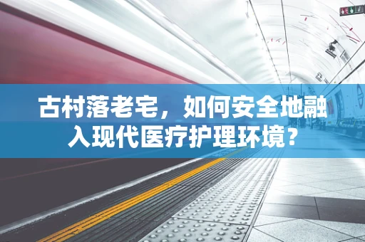 古村落老宅，如何安全地融入现代医疗护理环境？