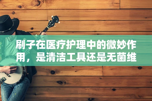 刷子在医疗护理中的微妙作用，是清洁工具还是无菌维护的关键？