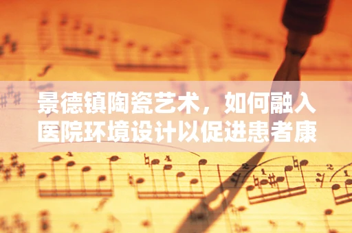 景德镇陶瓷艺术，如何融入医院环境设计以促进患者康复？