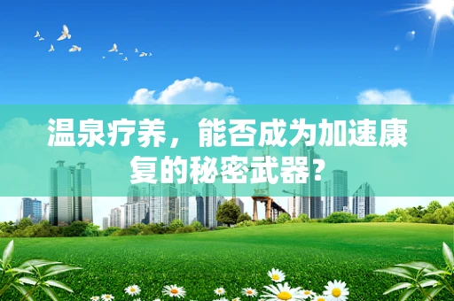 温泉疗养，能否成为加速康复的秘密武器？