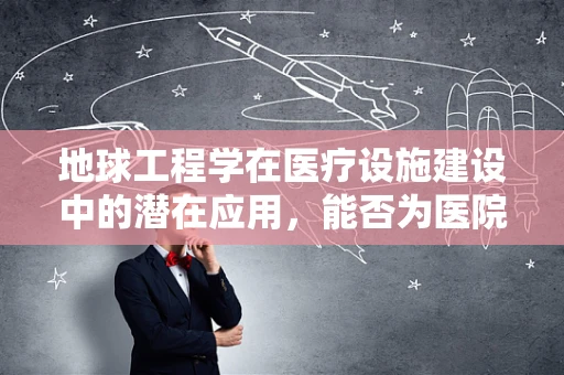 地球工程学在医疗设施建设中的潜在应用，能否为医院护理部带来革新？
