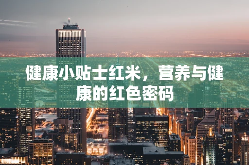 健康小贴士红米，营养与健康的红色密码