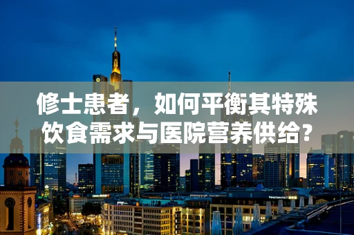 修士患者，如何平衡其特殊饮食需求与医院营养供给？