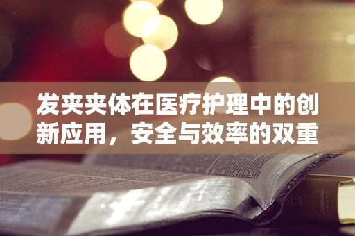 发夹夹体在医疗护理中的创新应用，安全与效率的双重提升？