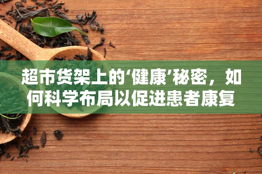超市货架上的‘健康’秘密，如何科学布局以促进患者康复？