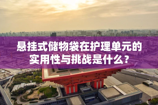 悬挂式储物袋在护理单元的实用性与挑战是什么？