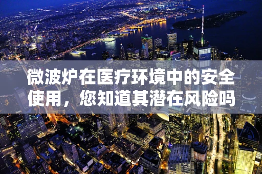 微波炉在医疗环境中的安全使用，您知道其潜在风险吗？