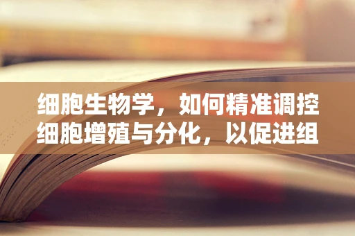 细胞生物学，如何精准调控细胞增殖与分化，以促进组织修复？