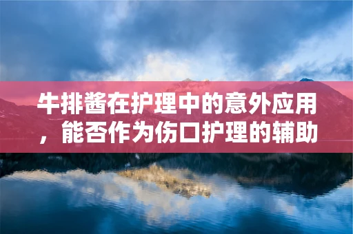 牛排酱在护理中的意外应用，能否作为伤口护理的辅助品？