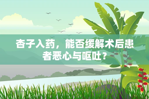 杏子入药，能否缓解术后患者恶心与呕吐？