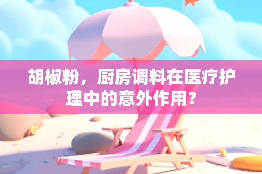 胡椒粉，厨房调料在医疗护理中的意外作用？