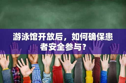 游泳馆开放后，如何确保患者安全参与？