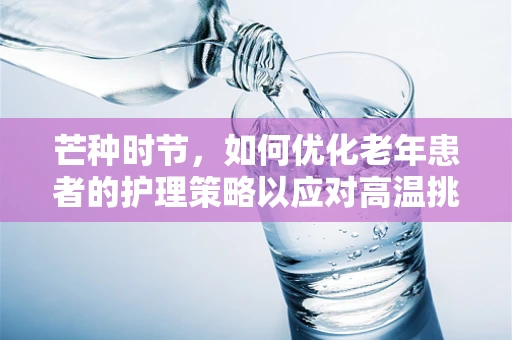 芒种时节，如何优化老年患者的护理策略以应对高温挑战？