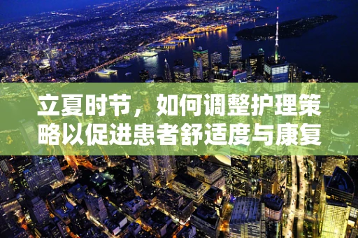 立夏时节，如何调整护理策略以促进患者舒适度与康复？