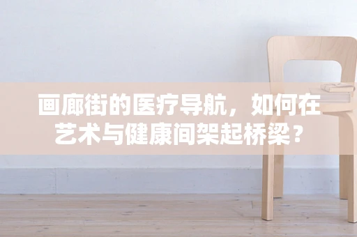 画廊街的医疗导航，如何在艺术与健康间架起桥梁？