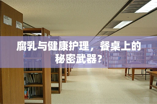腐乳与健康护理，餐桌上的秘密武器？