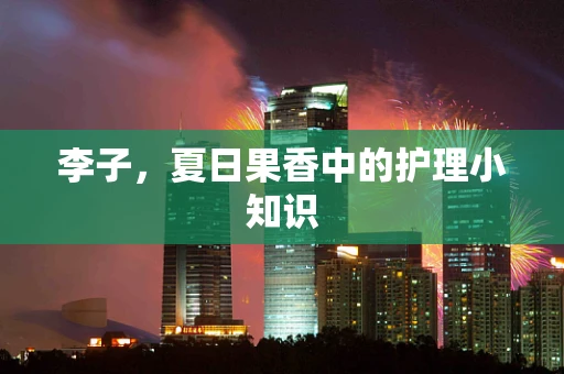 李子，夏日果香中的护理小知识
