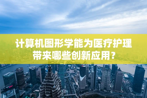 计算机图形学能为医疗护理带来哪些创新应用？