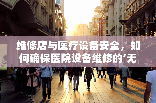 维修店与医疗设备安全，如何确保医院设备维修的‘无缝对接’？