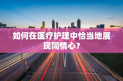 如何在医疗护理中恰当地展现同情心？