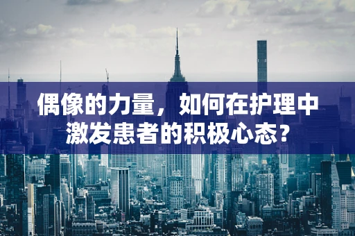 偶像的力量，如何在护理中激发患者的积极心态？