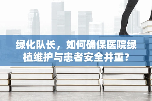 绿化队长，如何确保医院绿植维护与患者安全并重？